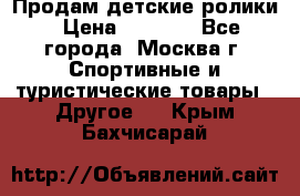 Продам детские ролики › Цена ­ 1 200 - Все города, Москва г. Спортивные и туристические товары » Другое   . Крым,Бахчисарай